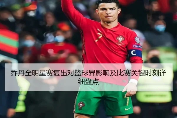 乔丹全明星赛复出对篮球界影响及比赛关键时刻详细盘点